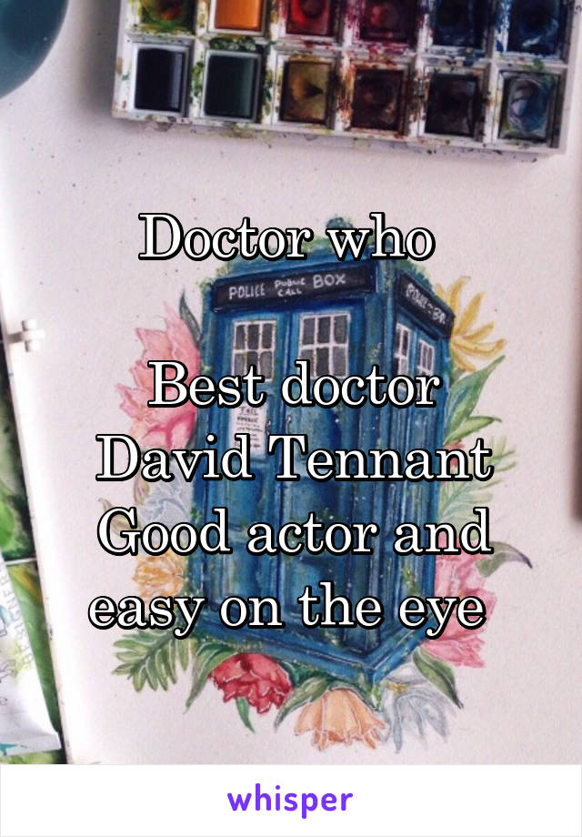 Doctor who 

Best doctor
David Tennant
Good actor and easy on the eye 