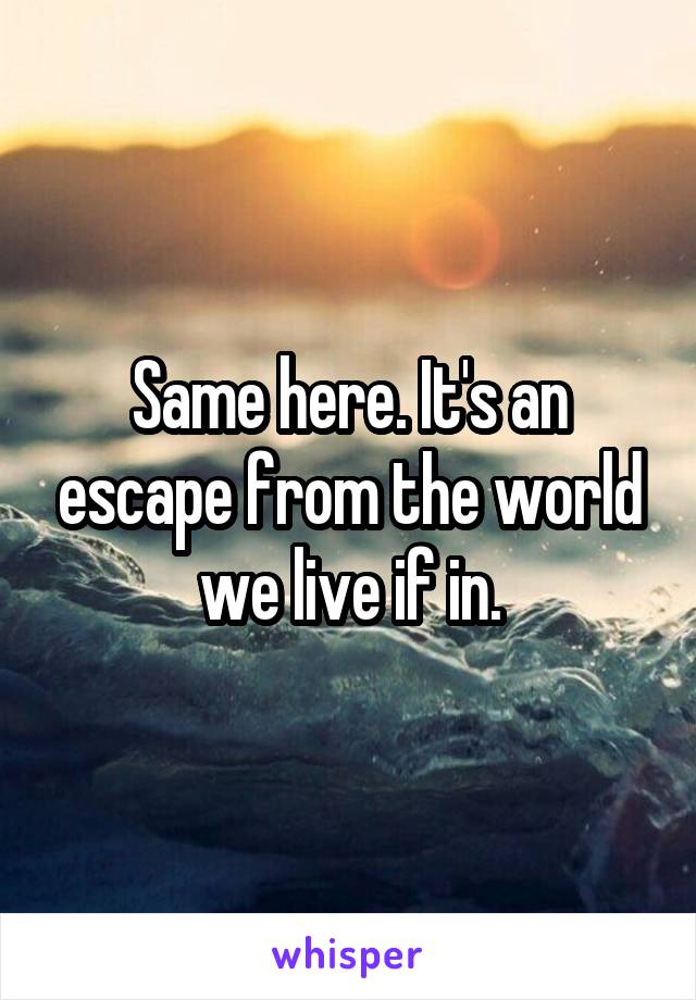 Same here. It's an escape from the world we live if in.