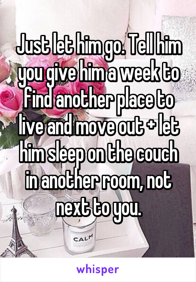 Just let him go. Tell him you give him a week to find another place to live and move out + let him sleep on the couch in another room, not next to you.
