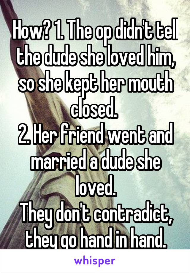 How? 1. The op didn't tell the dude she loved him, so she kept her mouth closed. 
2. Her friend went and married a dude she loved.
They don't contradict, they go hand in hand.