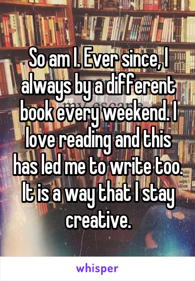 So am I. Ever since, I always by a different book every weekend. I love reading and this has led me to write too. It is a way that I stay creative.