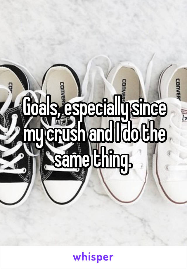 Goals, especially since my crush and I do the same thing. 