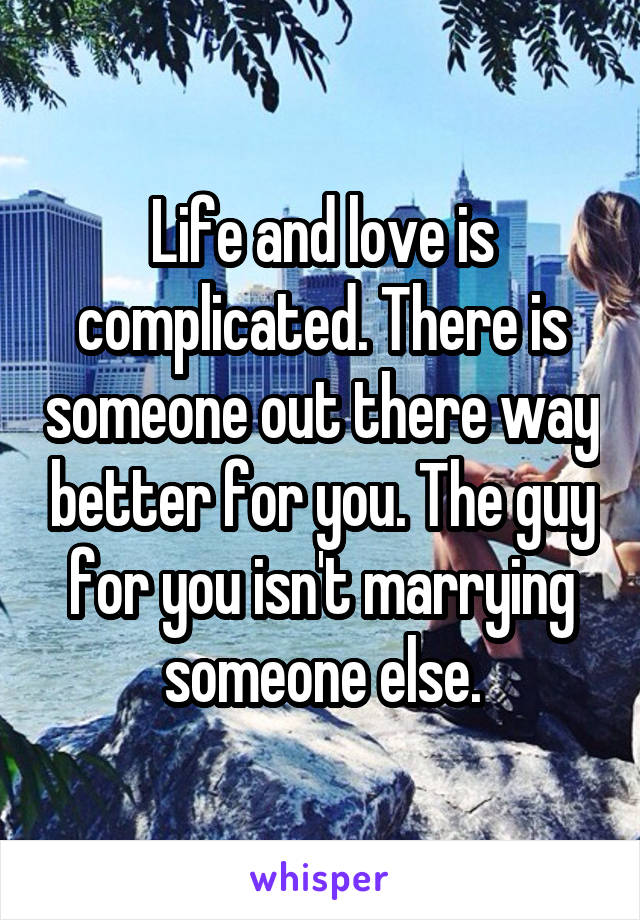 Life and love is complicated. There is someone out there way better for you. The guy for you isn't marrying someone else.