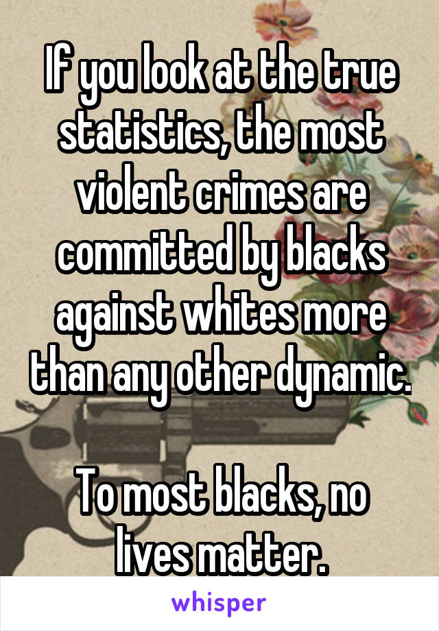 If you look at the true statistics, the most violent crimes are committed by blacks against whites more than any other dynamic. 
To most blacks, no lives matter.