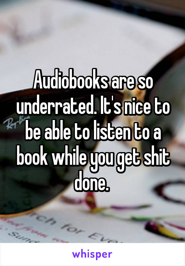 Audiobooks are so underrated. It's nice to be able to listen to a book while you get shit done. 
