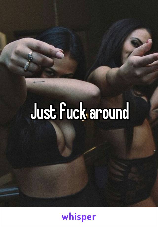 Just fuck around
