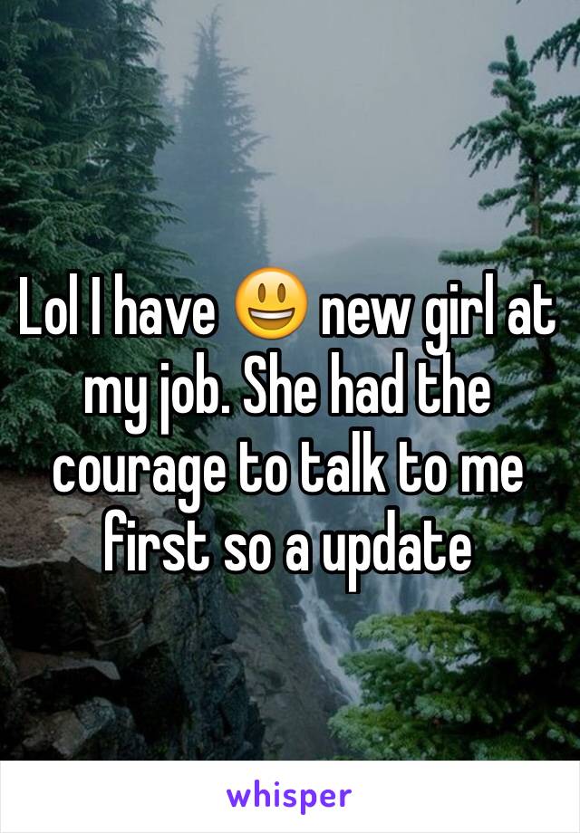 Lol I have 😃 new girl at my job. She had the courage to talk to me first so a update
