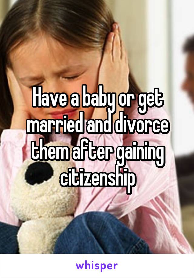 Have a baby or get married and divorce them after gaining citizenship