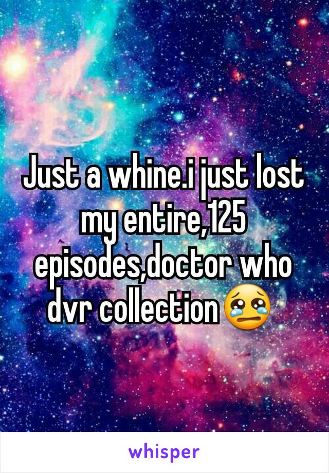 Just a whine.i just lost my entire,125 episodes,doctor who dvr collection😢 