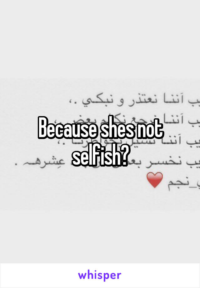 Because shes not selfish?