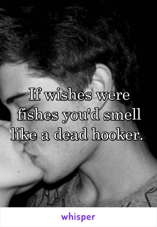 If wishes were fishes you'd smell like a dead hooker. 