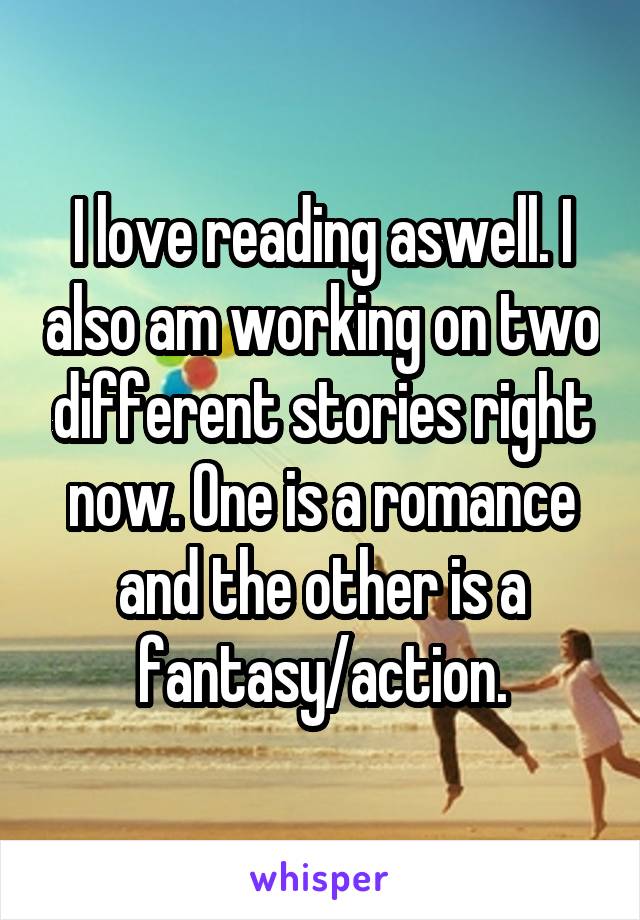 I love reading aswell. I also am working on two different stories right now. One is a romance and the other is a fantasy/action.