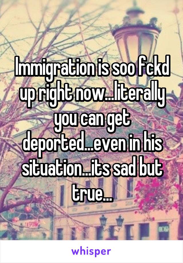 Immigration is soo fckd up right now...literally you can get deported...even in his situation...its sad but true...