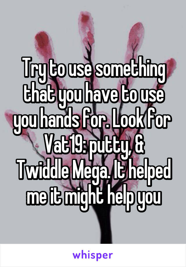Try to use something that you have to use you hands for. Look for 
Vat19: putty, & Twiddle Mega. It helped me it might help you