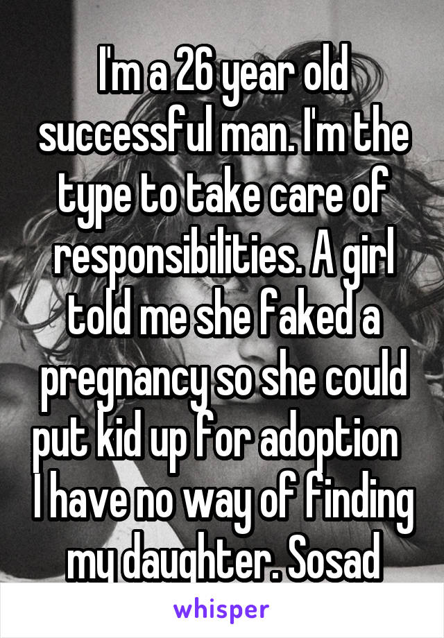 I'm a 26 year old successful man. I'm the type to take care of responsibilities. A girl told me she faked a pregnancy so she could put kid up for adoption   I have no way of finding my daughter. Sosad