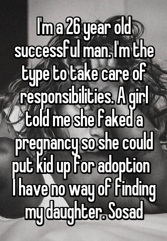 I'm a 26 year old successful man. I'm the type to take care of responsibilities. A girl told me she faked a pregnancy so she could put kid up for adoption   I have no way of finding my daughter. Sosad