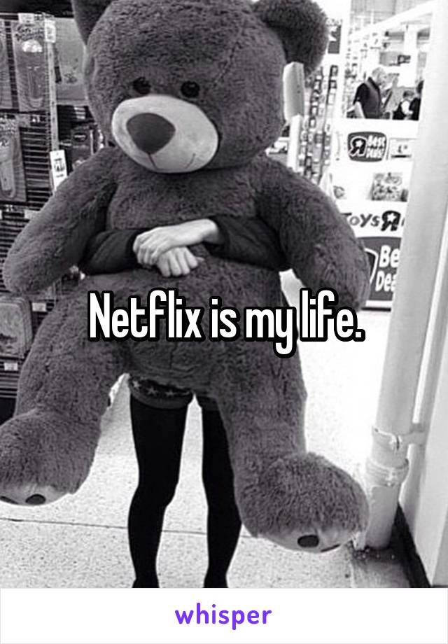 Netflix is my life.