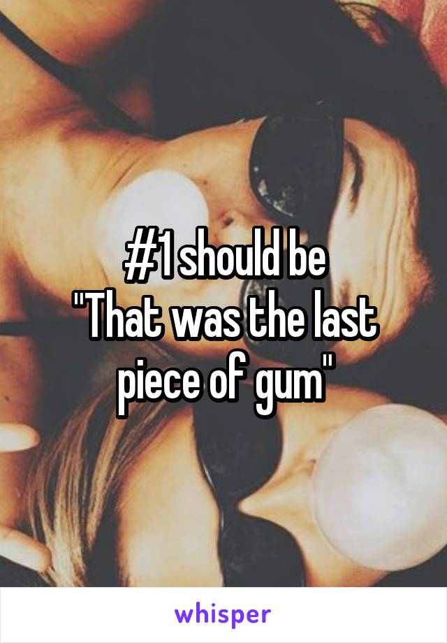 #1 should be
"That was the last piece of gum"