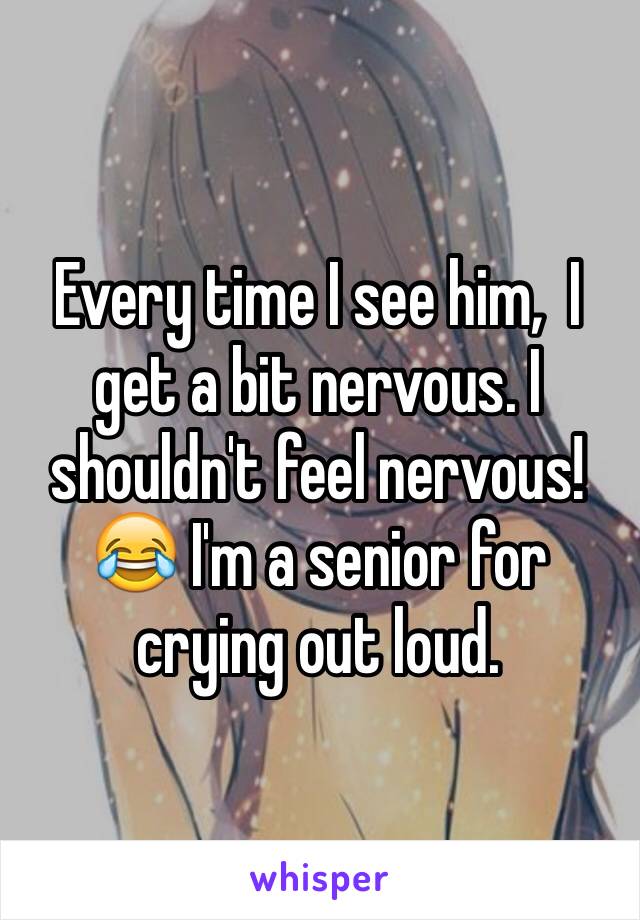 Every time I see him,  I get a bit nervous. I shouldn't feel nervous! 😂 I'm a senior for crying out loud.