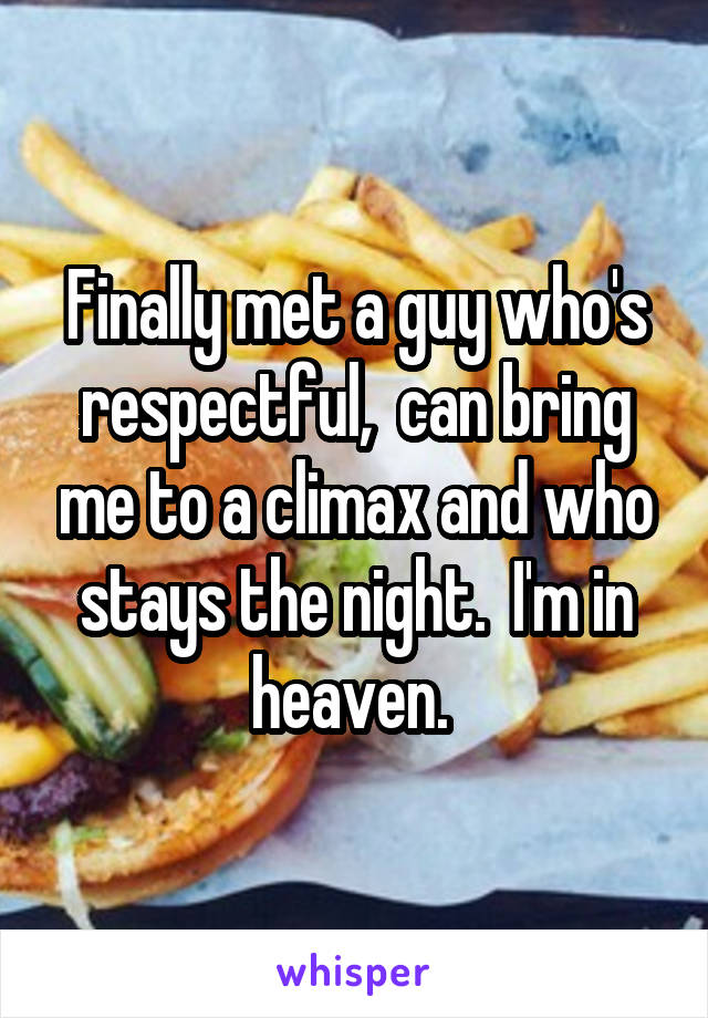 Finally met a guy who's respectful,  can bring me to a climax and who stays the night.  I'm in heaven. 