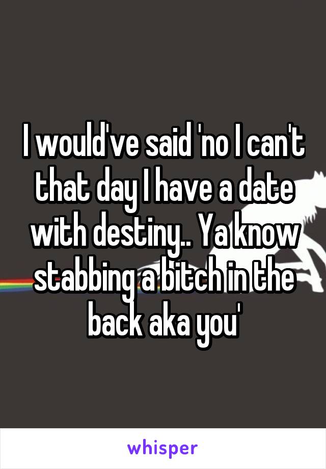 I would've said 'no I can't that day I have a date with destiny.. Ya know stabbing a bitch in the back aka you'