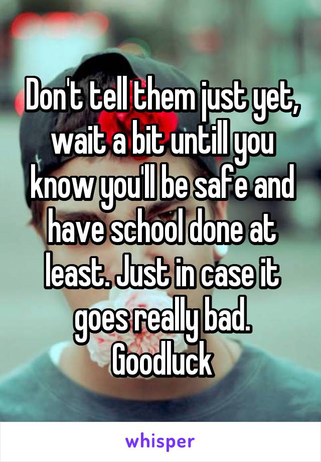 Don't tell them just yet, wait a bit untill you know you'll be safe and have school done at least. Just in case it goes really bad. Goodluck