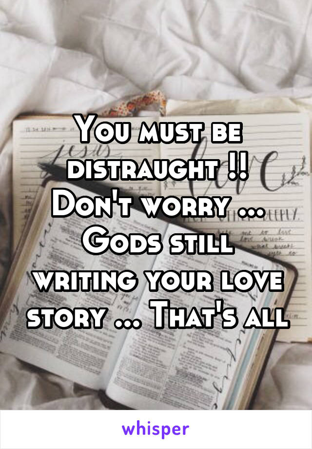 You must be distraught !!
Don't worry ...
Gods still writing your love story ... That's all