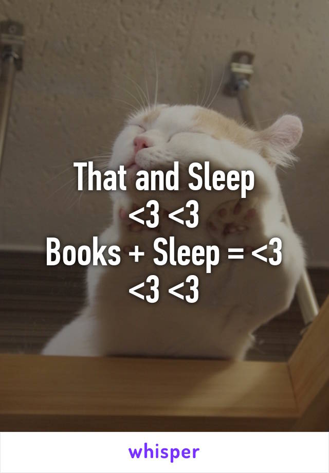 That and Sleep
<3 <3
Books + Sleep = <3 <3 <3