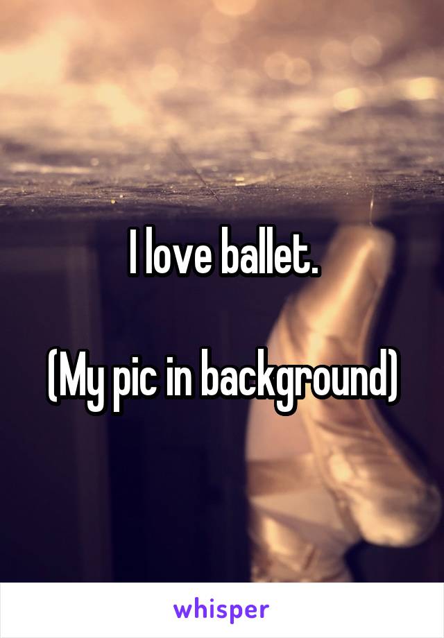 I love ballet.

(My pic in background)