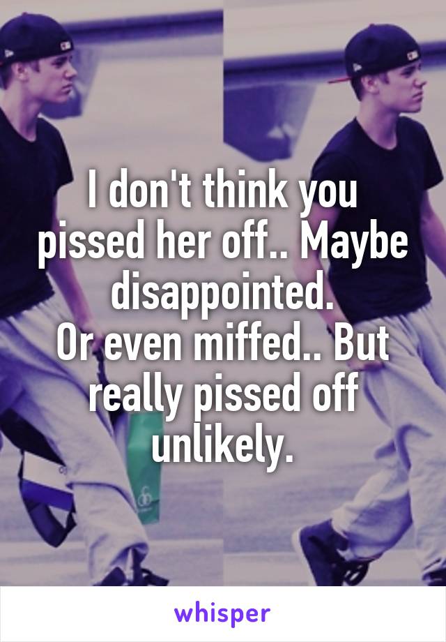 I don't think you pissed her off.. Maybe disappointed.
Or even miffed.. But really pissed off unlikely.