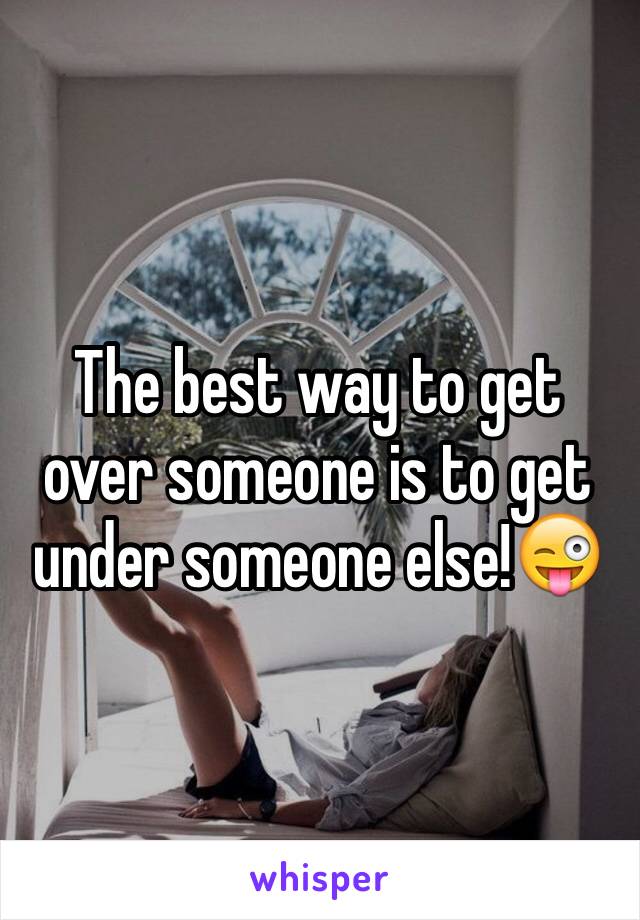 The best way to get over someone is to get under someone else!😜