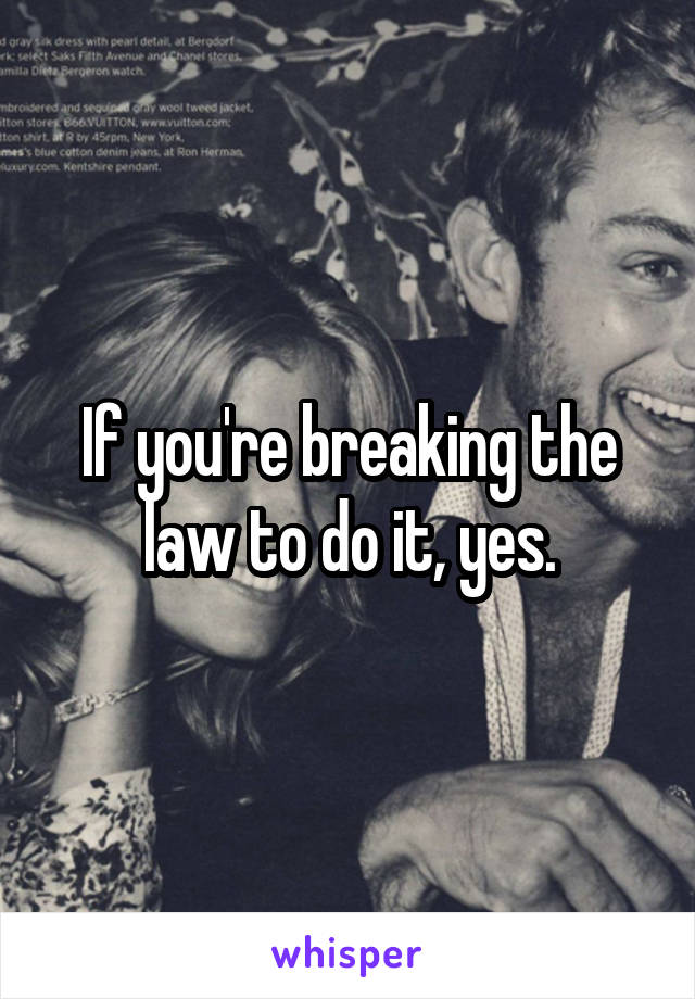 If you're breaking the law to do it, yes.