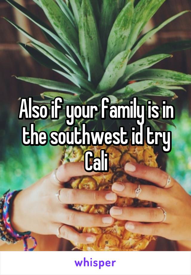 Also if your family is in the southwest id try Cali