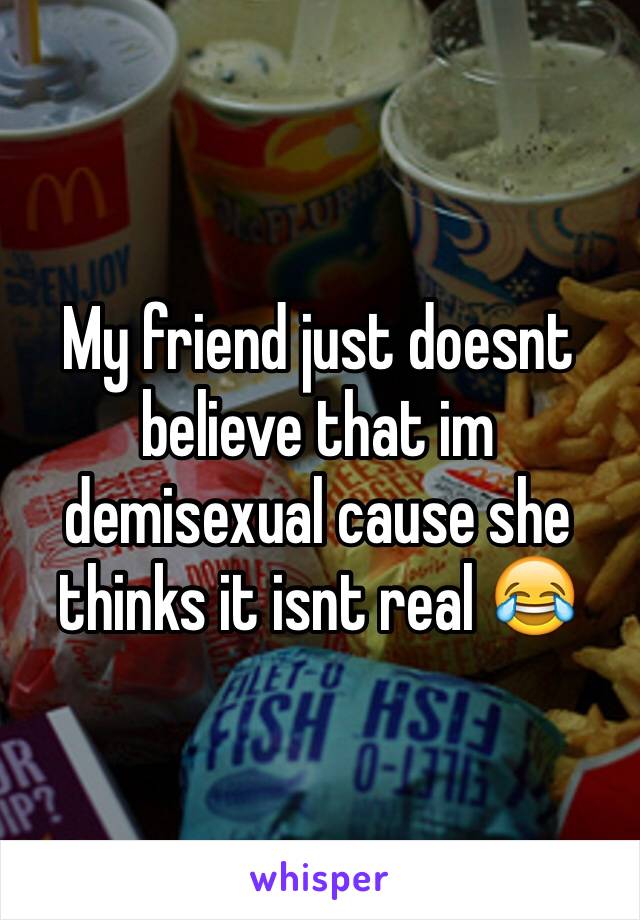 My friend just doesnt believe that im demisexual cause she thinks it isnt real 😂