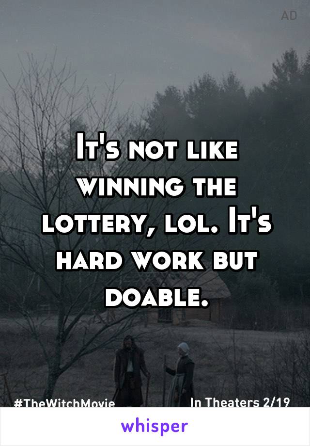It's not like winning the lottery, lol. It's hard work but doable.