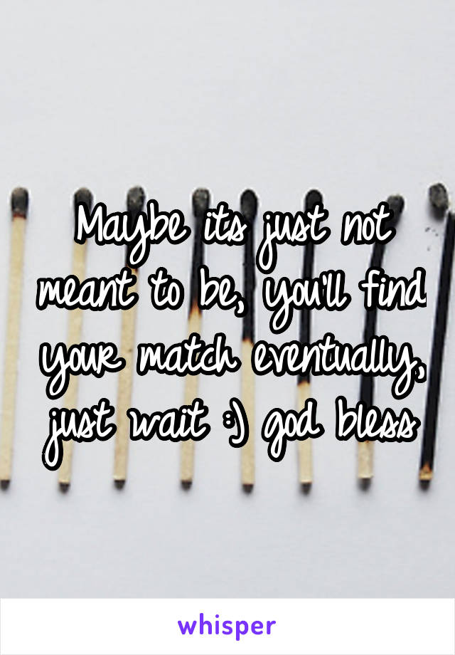 Maybe its just not meant to be, you'll find your match eventually, just wait :) god bless