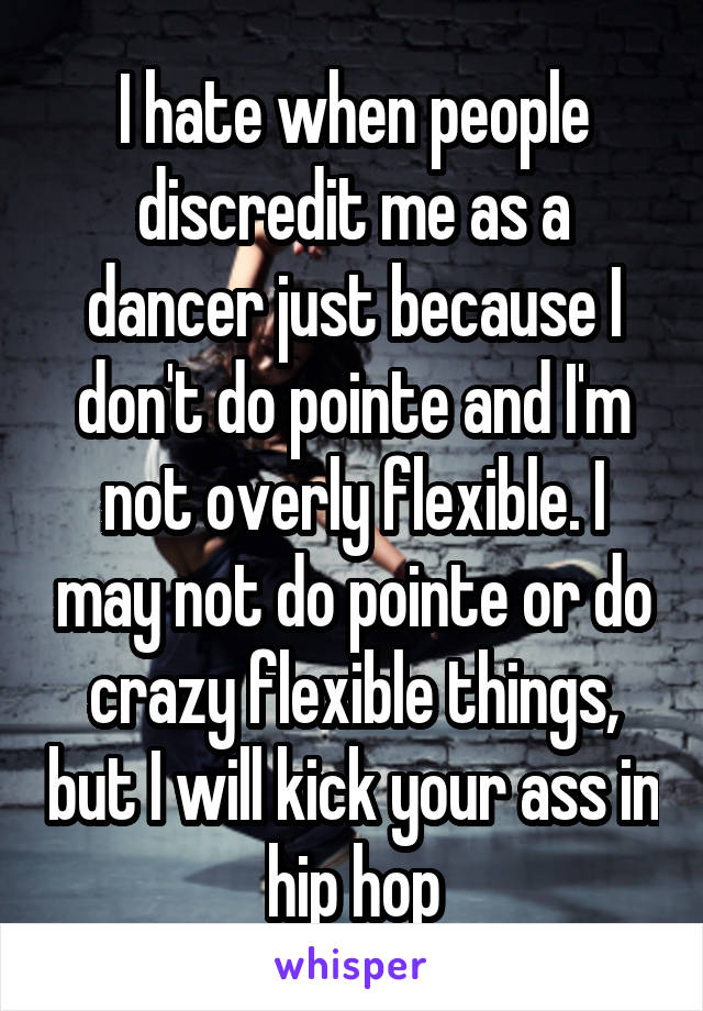 I hate when people discredit me as a dancer just because I don't do pointe and I'm not overly flexible. I may not do pointe or do crazy flexible things, but I will kick your ass in hip hop