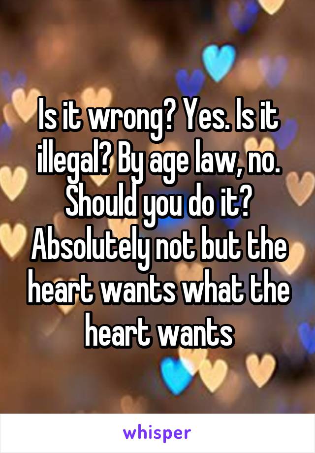 Is it wrong? Yes. Is it illegal? By age law, no. Should you do it? Absolutely not but the heart wants what the heart wants