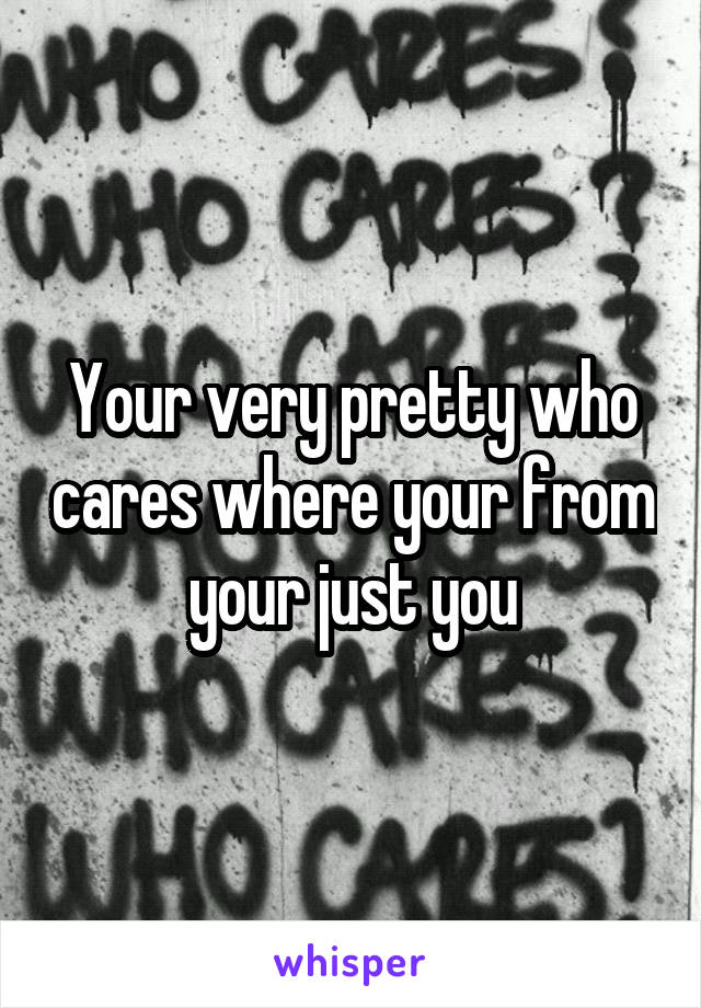 Your very pretty who cares where your from your just you