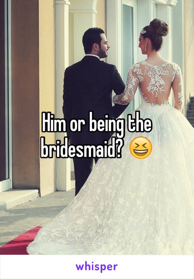 Him or being the bridesmaid? 😆