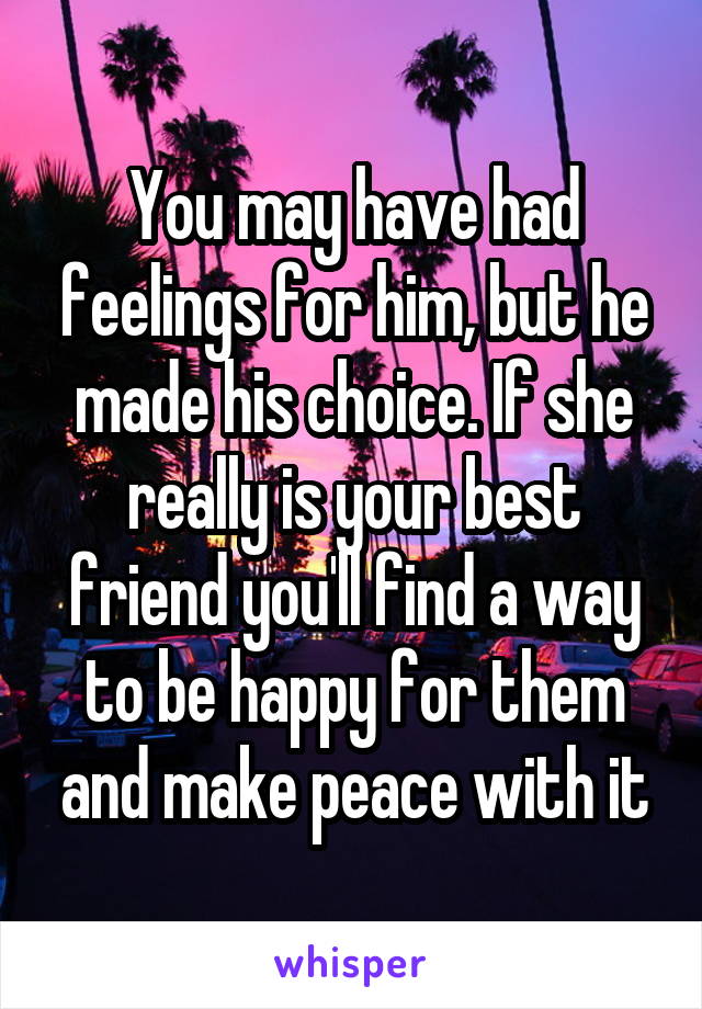 You may have had feelings for him, but he made his choice. If she really is your best friend you'll find a way to be happy for them and make peace with it