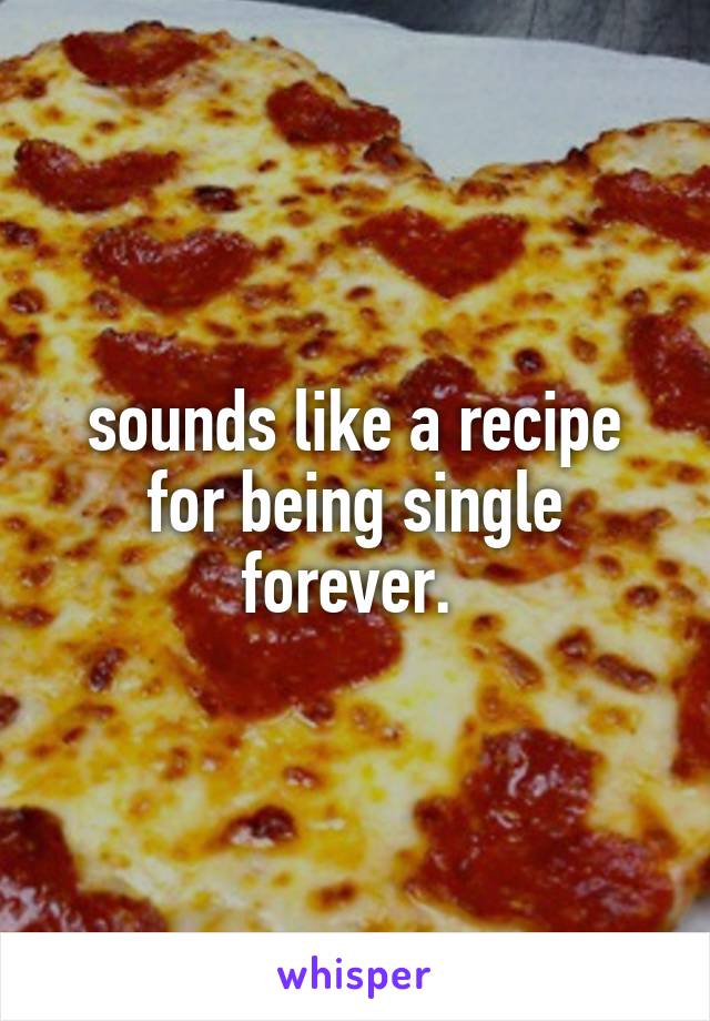 sounds like a recipe for being single forever. 