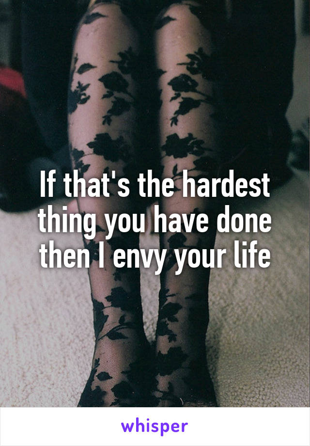 If that's the hardest thing you have done then I envy your life