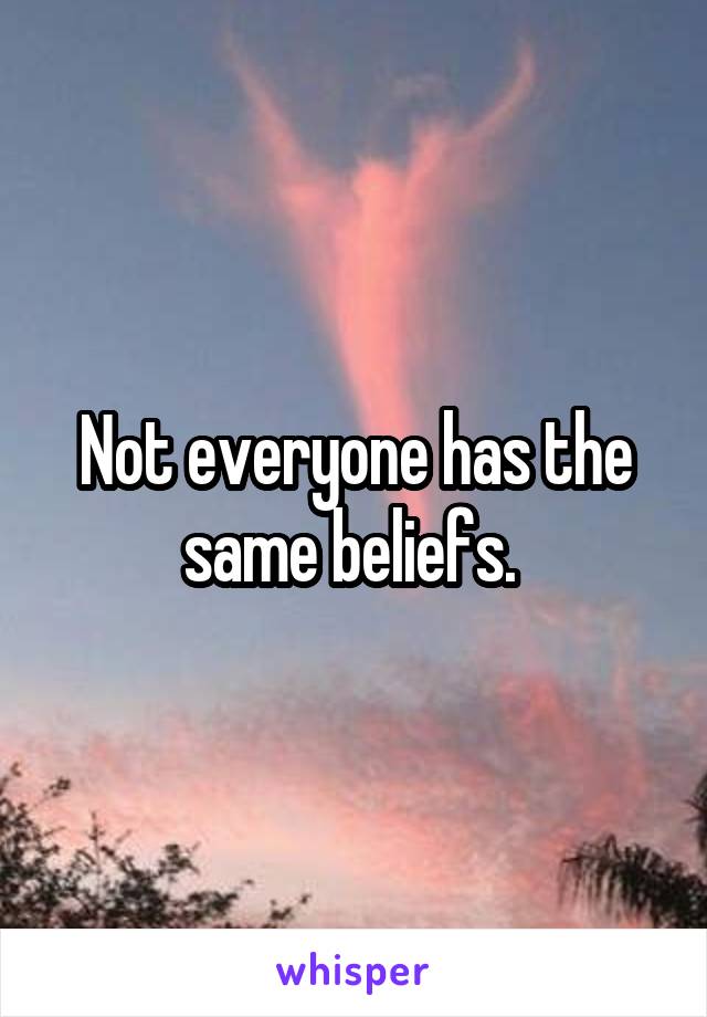 Not everyone has the same beliefs. 