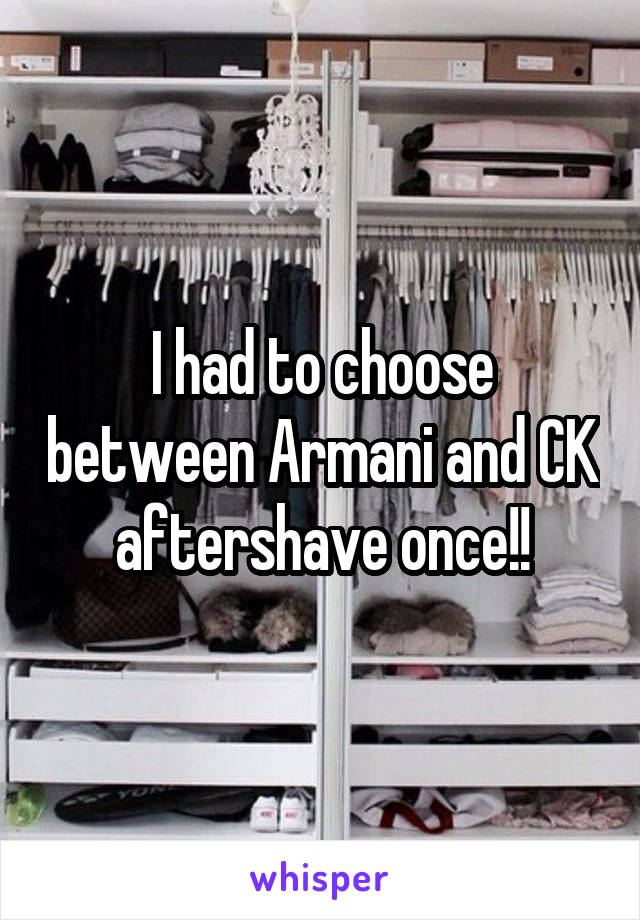 I had to choose between Armani and CK aftershave once!!