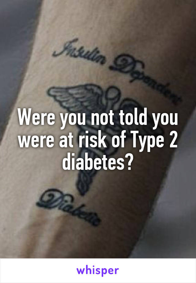 Were you not told you were at risk of Type 2 diabetes?