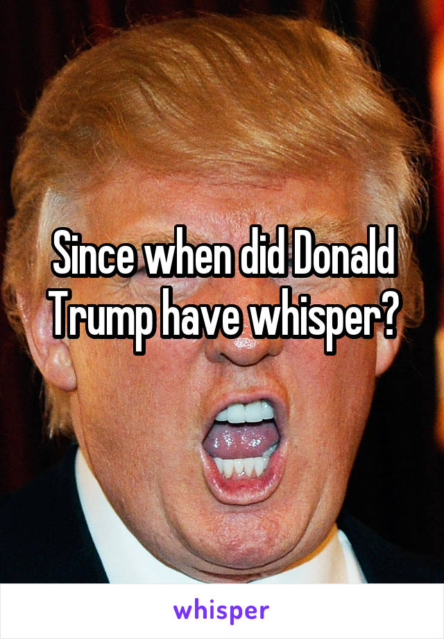 Since when did Donald Trump have whisper?
