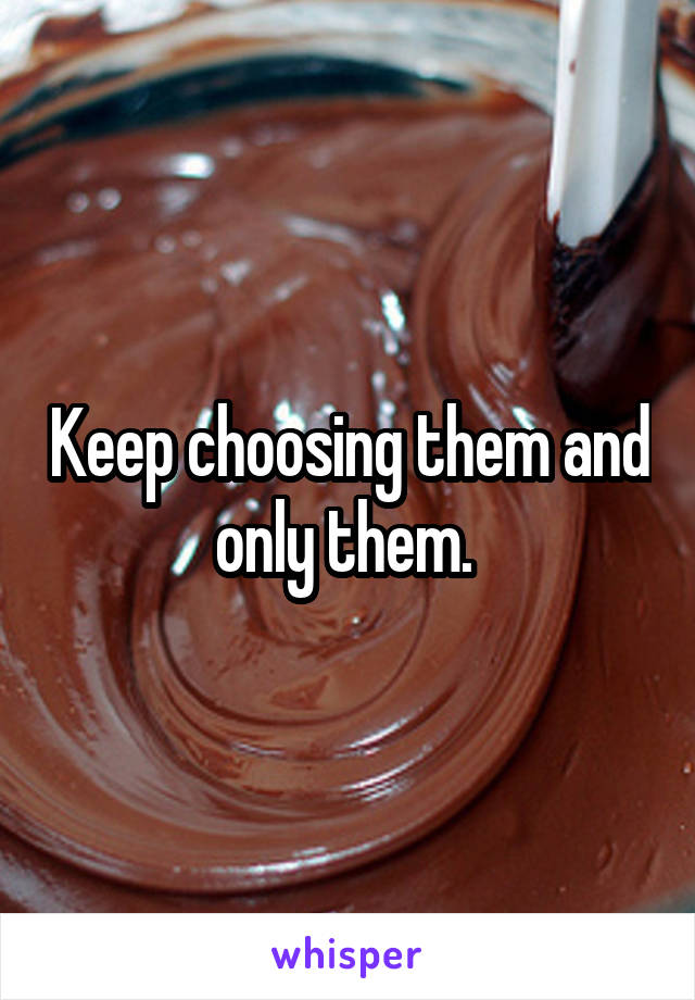 Keep choosing them and only them. 