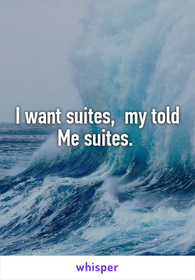 I want suites,  my told Me suites. 
