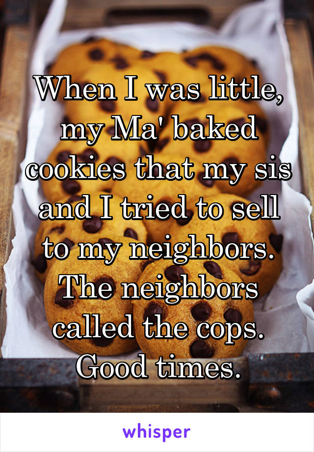 When I was little, my Ma' baked cookies that my sis and I tried to sell to my neighbors. The neighbors called the cops. Good times.